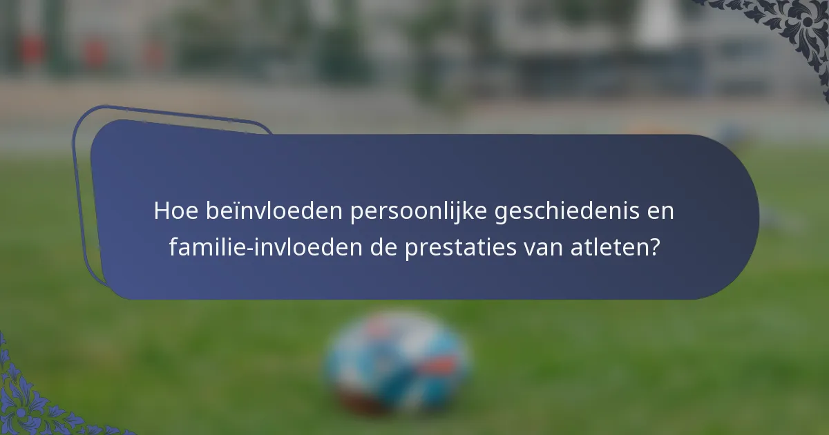 Hoe beïnvloeden persoonlijke geschiedenis en familie-invloeden de prestaties van atleten?
