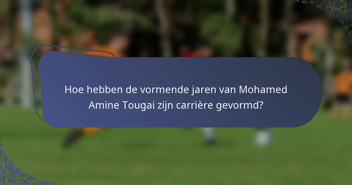 Hoe hebben de vormende jaren van Mohamed Amine Tougai zijn carrière gevormd?