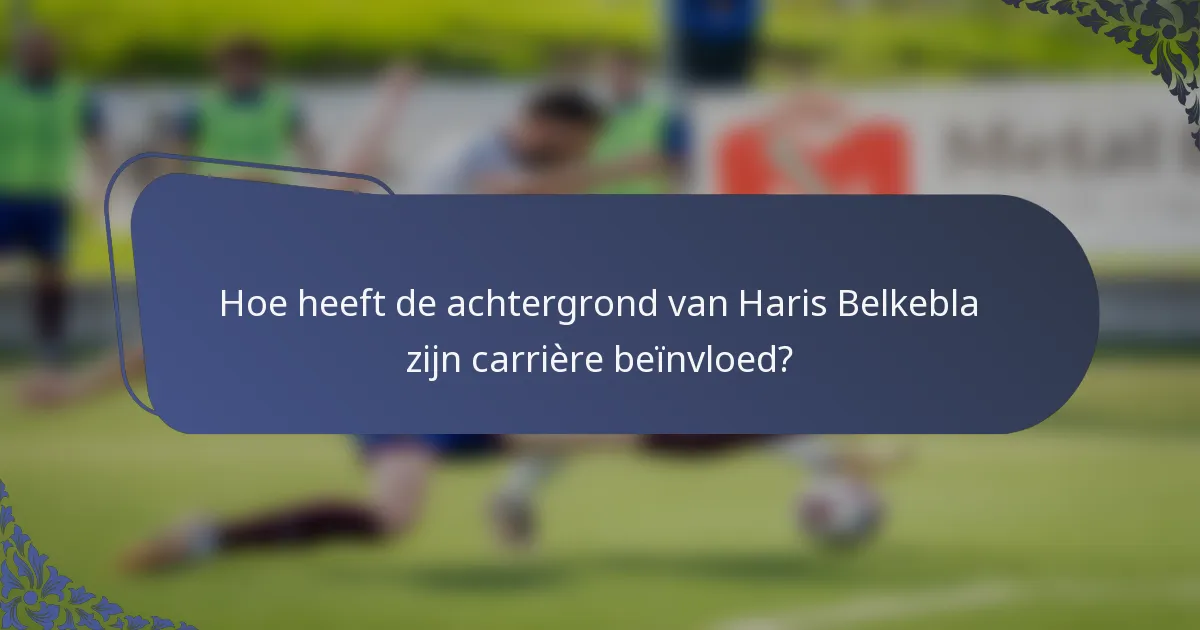Hoe heeft de achtergrond van Haris Belkebla zijn carrière beïnvloed?