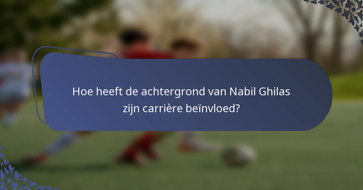 Hoe heeft de achtergrond van Nabil Ghilas zijn carrière beïnvloed?
