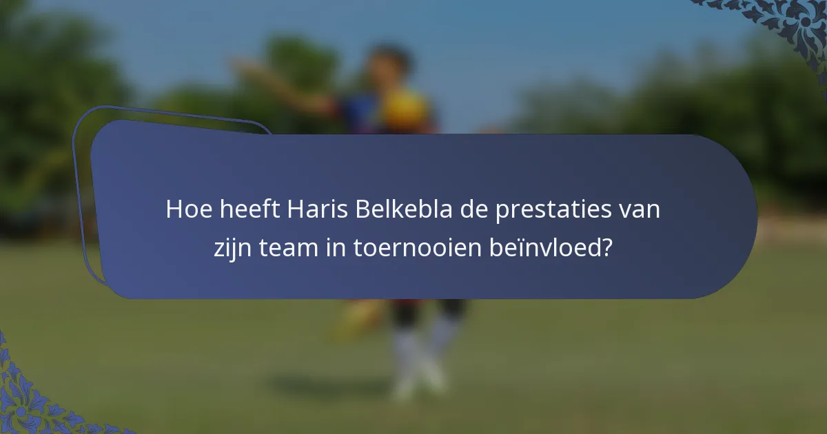 Hoe heeft Haris Belkebla de prestaties van zijn team in toernooien beïnvloed?