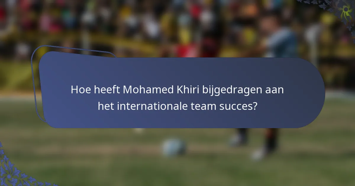 Hoe heeft Mohamed Khiri bijgedragen aan het internationale team succes?
