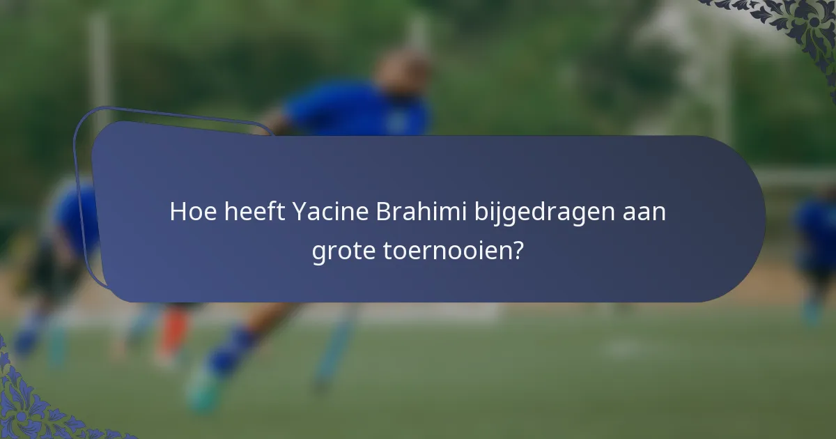 Hoe heeft Yacine Brahimi bijgedragen aan grote toernooien?