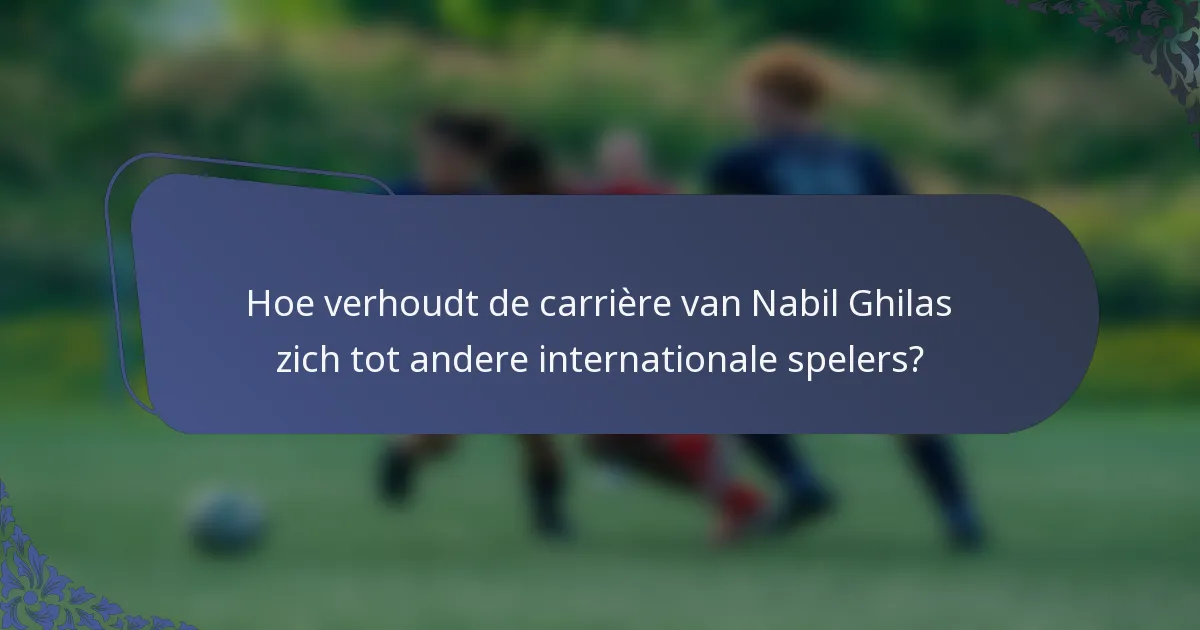 Hoe verhoudt de carrière van Nabil Ghilas zich tot andere internationale spelers?
