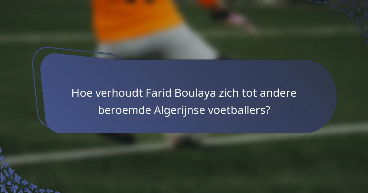 Hoe verhoudt Farid Boulaya zich tot andere beroemde Algerijnse voetballers?