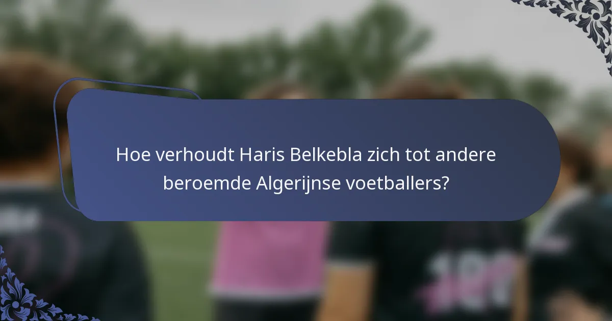 Hoe verhoudt Haris Belkebla zich tot andere beroemde Algerijnse voetballers?