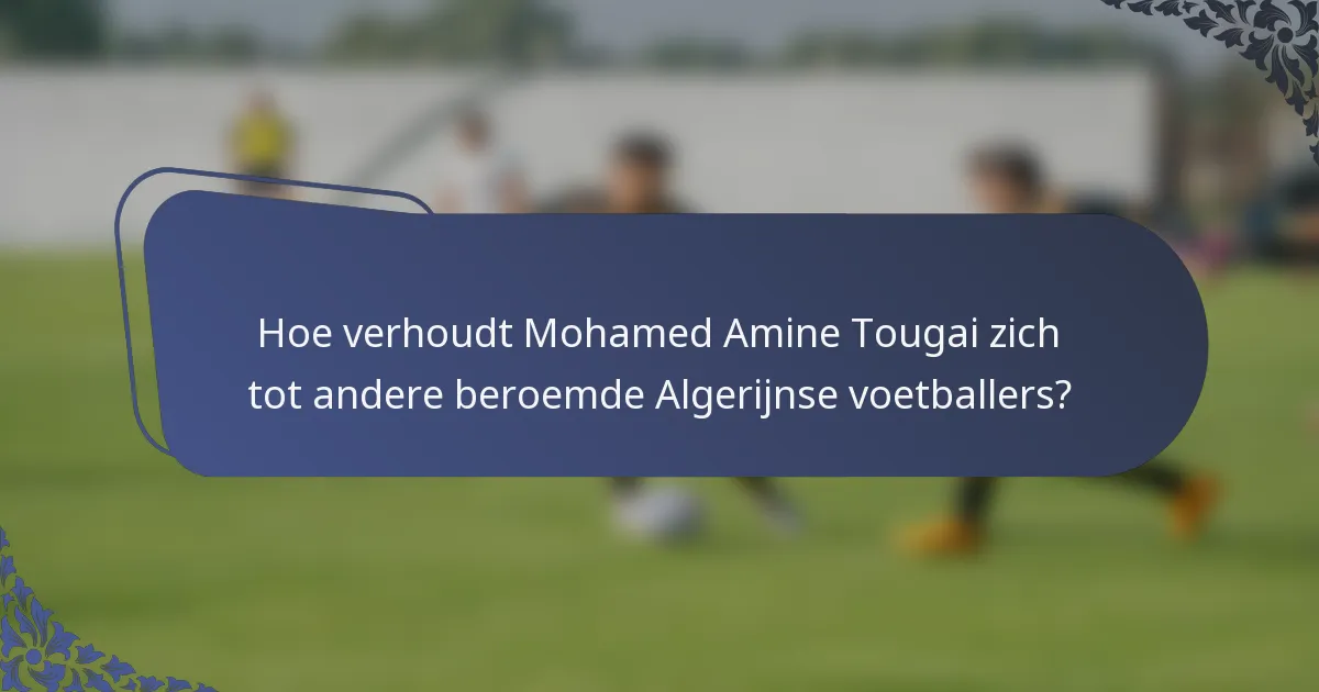 Hoe verhoudt Mohamed Amine Tougai zich tot andere beroemde Algerijnse voetballers?
