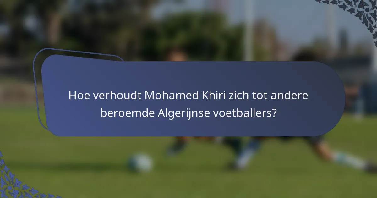 Hoe verhoudt Mohamed Khiri zich tot andere beroemde Algerijnse voetballers?