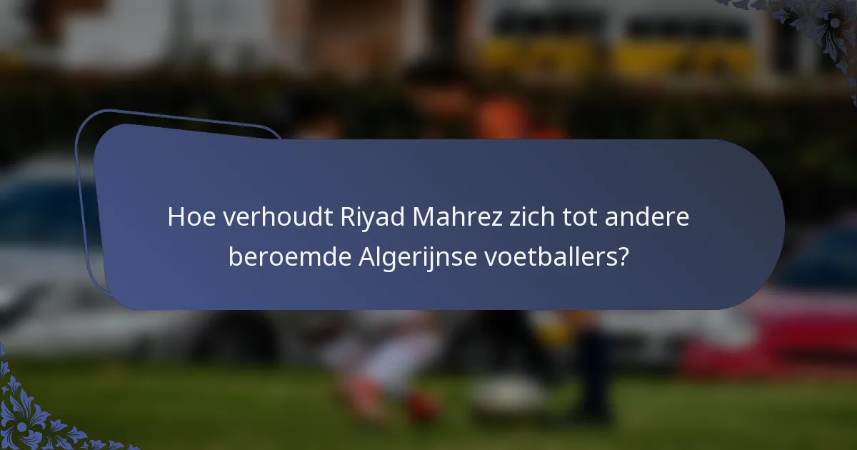 Hoe verhoudt Riyad Mahrez zich tot andere beroemde Algerijnse voetballers?