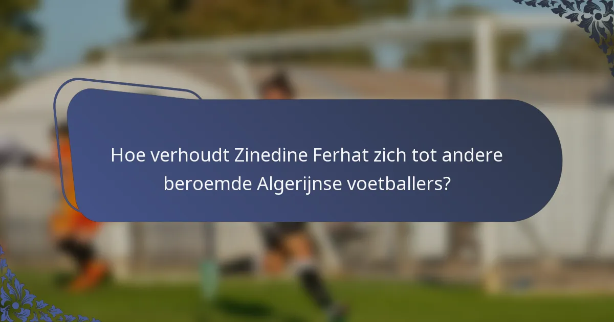 Hoe verhoudt Zinedine Ferhat zich tot andere beroemde Algerijnse voetballers?