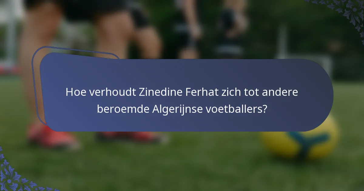 Hoe verhoudt Zinedine Ferhat zich tot andere beroemde Algerijnse voetballers?