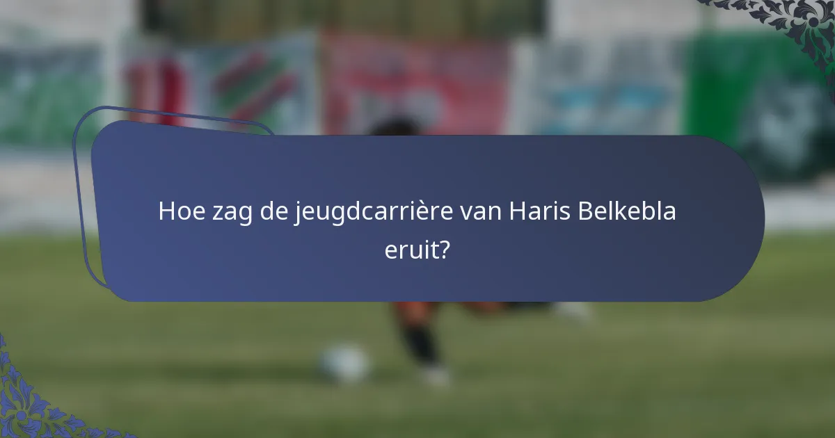 Hoe zag de jeugdcarrière van Haris Belkebla eruit?