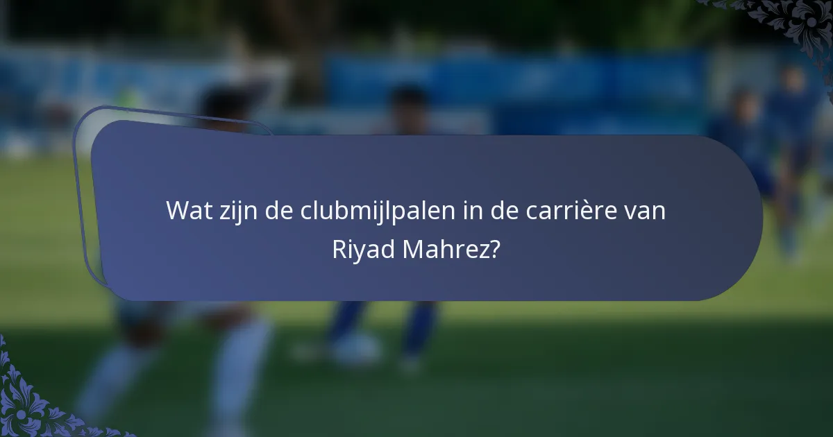 Wat zijn de clubmijlpalen in de carrière van Riyad Mahrez?