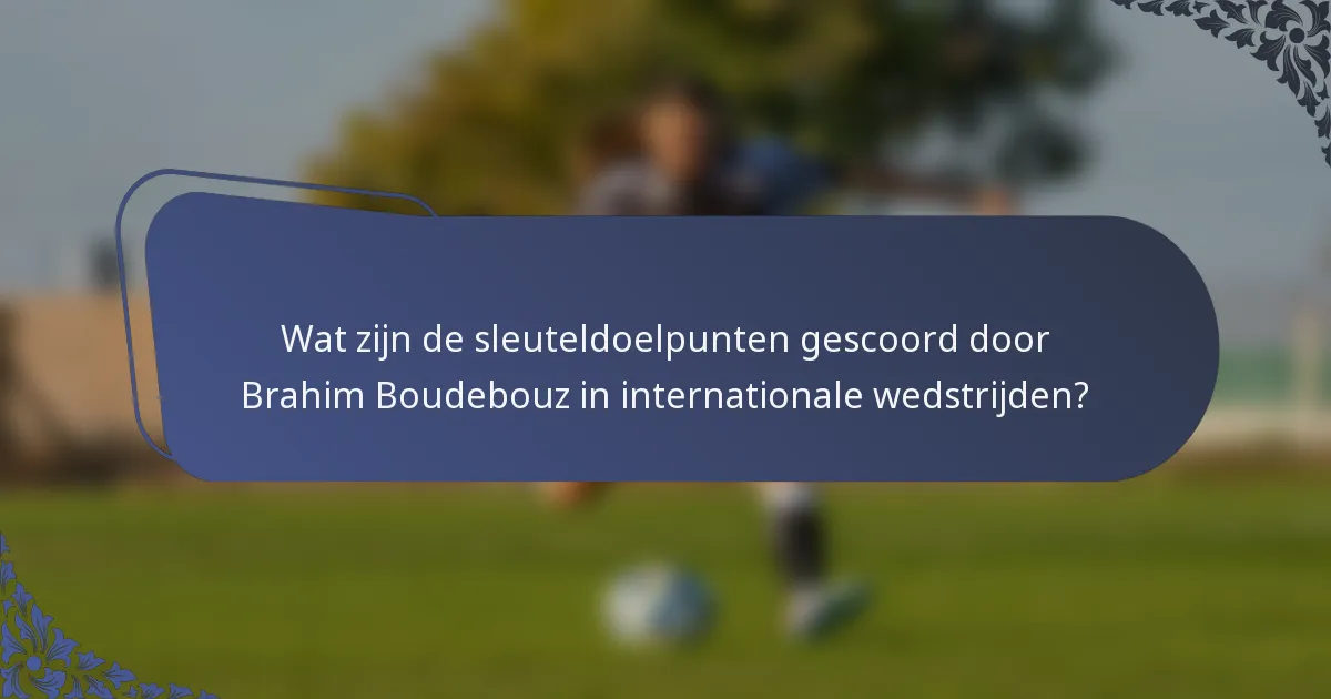 Wat zijn de sleuteldoelpunten gescoord door Brahim Boudebouz in internationale wedstrijden?