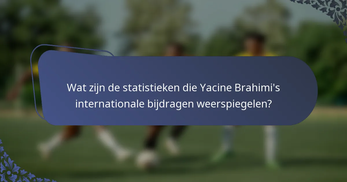 Wat zijn de statistieken die Yacine Brahimi's internationale bijdragen weerspiegelen?