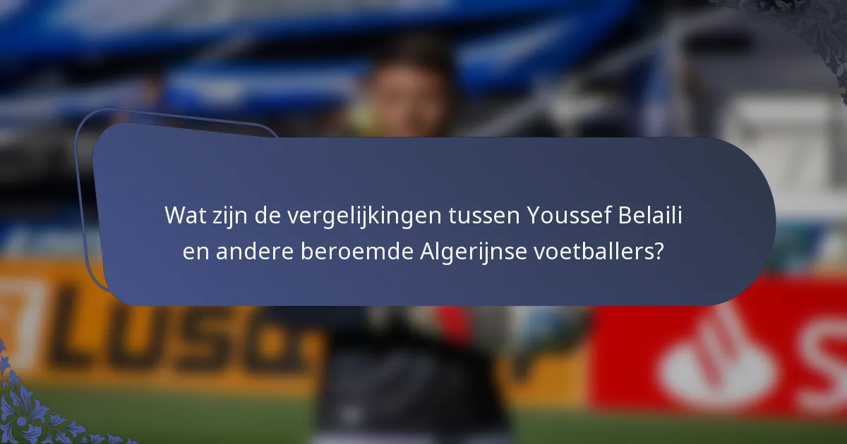 Wat zijn de vergelijkingen tussen Youssef Belaili en andere beroemde Algerijnse voetballers?