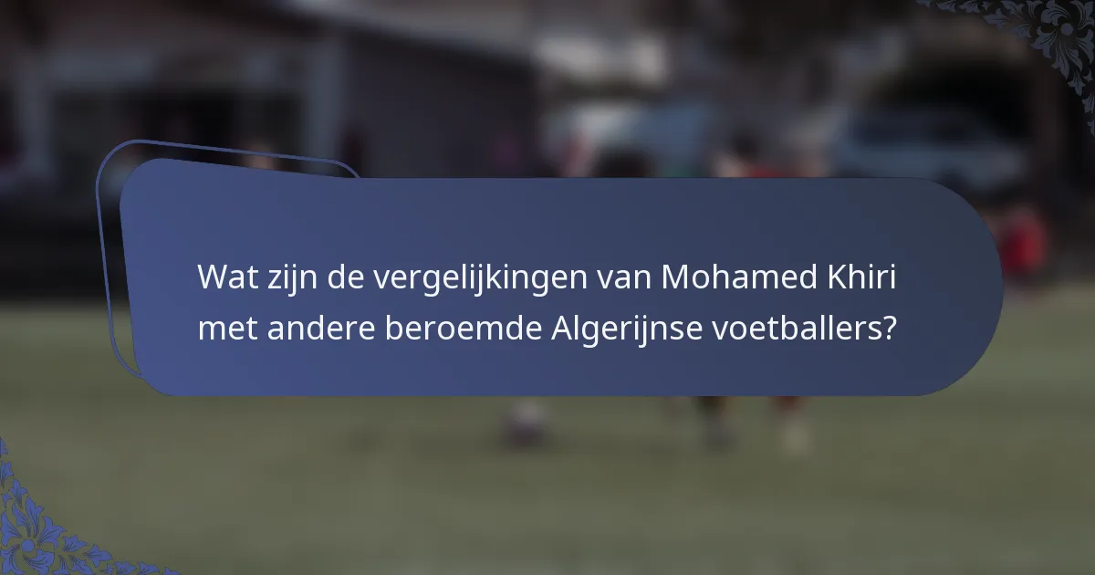 Wat zijn de vergelijkingen van Mohamed Khiri met andere beroemde Algerijnse voetballers?