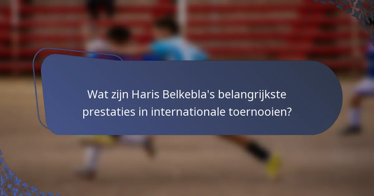 Wat zijn Haris Belkebla's belangrijkste prestaties in internationale toernooien?