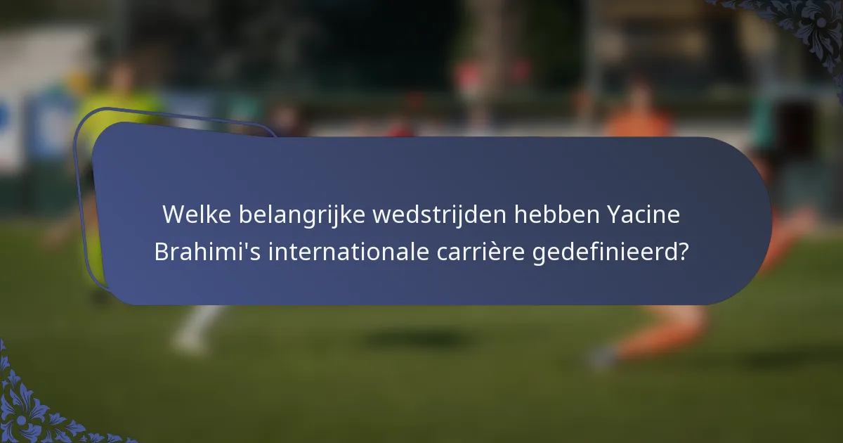 Welke belangrijke wedstrijden hebben Yacine Brahimi's internationale carrière gedefinieerd?