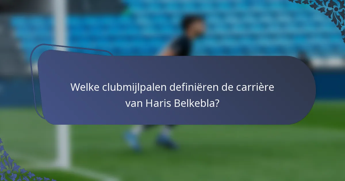 Welke clubmijlpalen definiëren de carrière van Haris Belkebla?