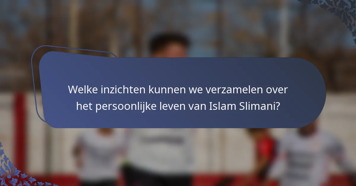 Welke inzichten kunnen we verzamelen over het persoonlijke leven van Islam Slimani?