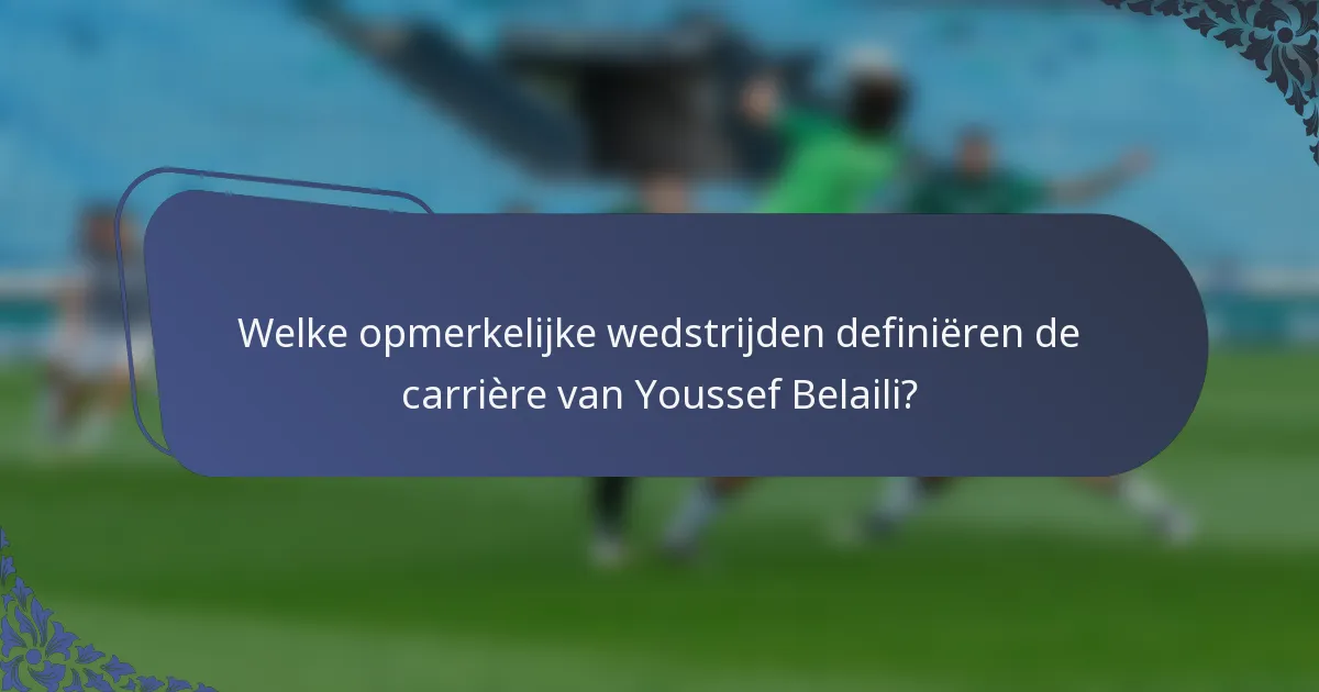 Welke opmerkelijke wedstrijden definiëren de carrière van Youssef Belaili?