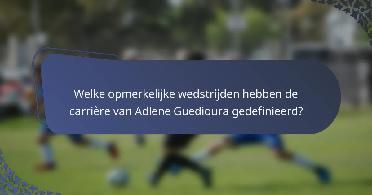 Welke opmerkelijke wedstrijden hebben de carrière van Adlene Guedioura gedefinieerd?