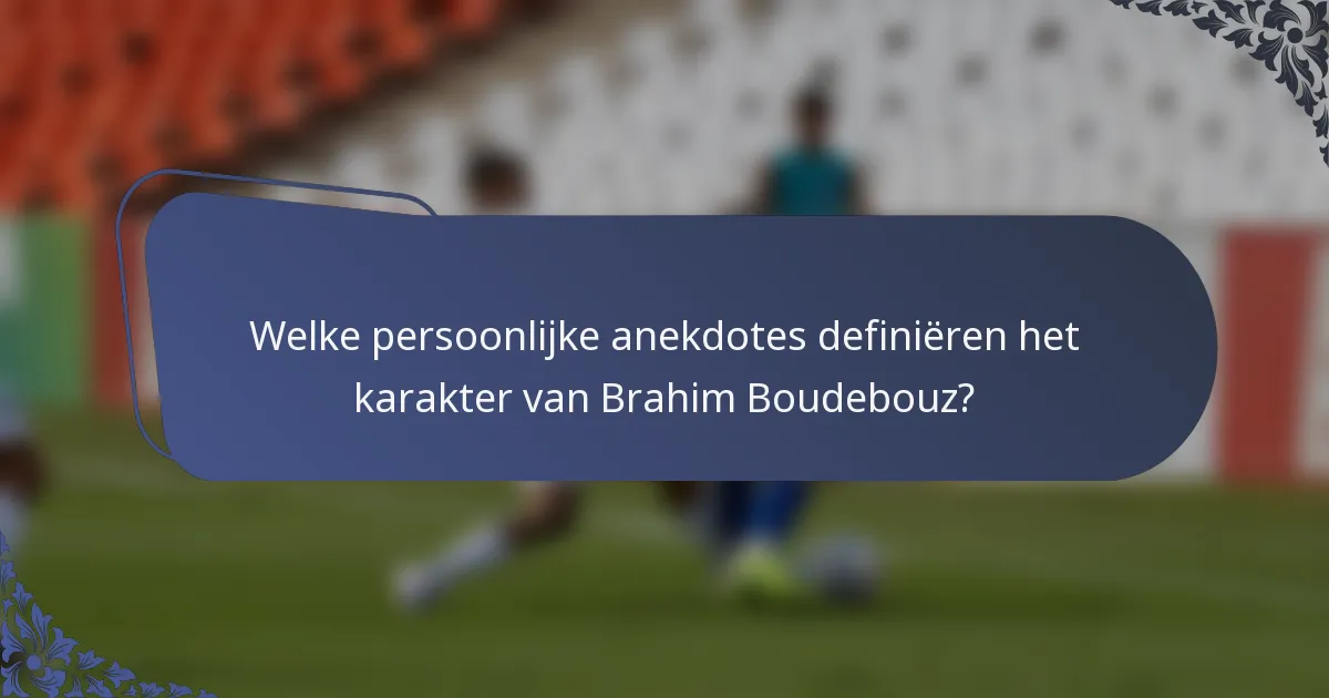 Welke persoonlijke anekdotes definiëren het karakter van Brahim Boudebouz?