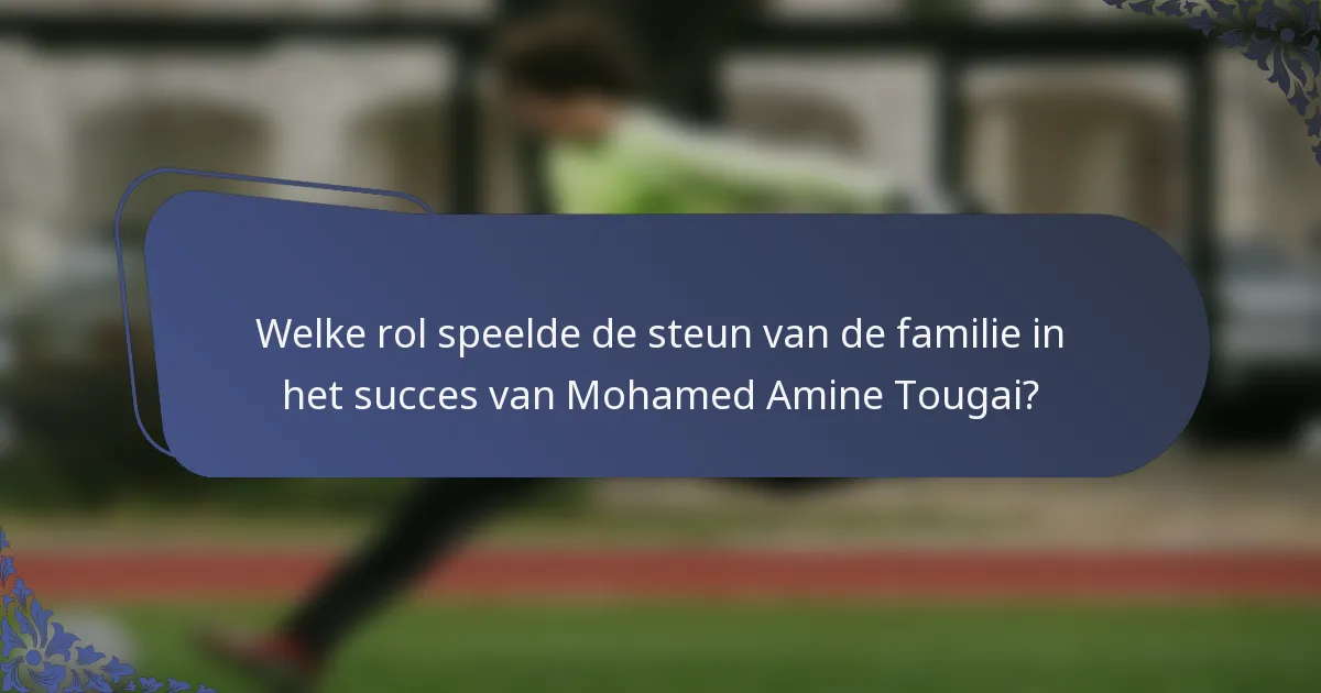 Welke rol speelde de steun van de familie in het succes van Mohamed Amine Tougai?