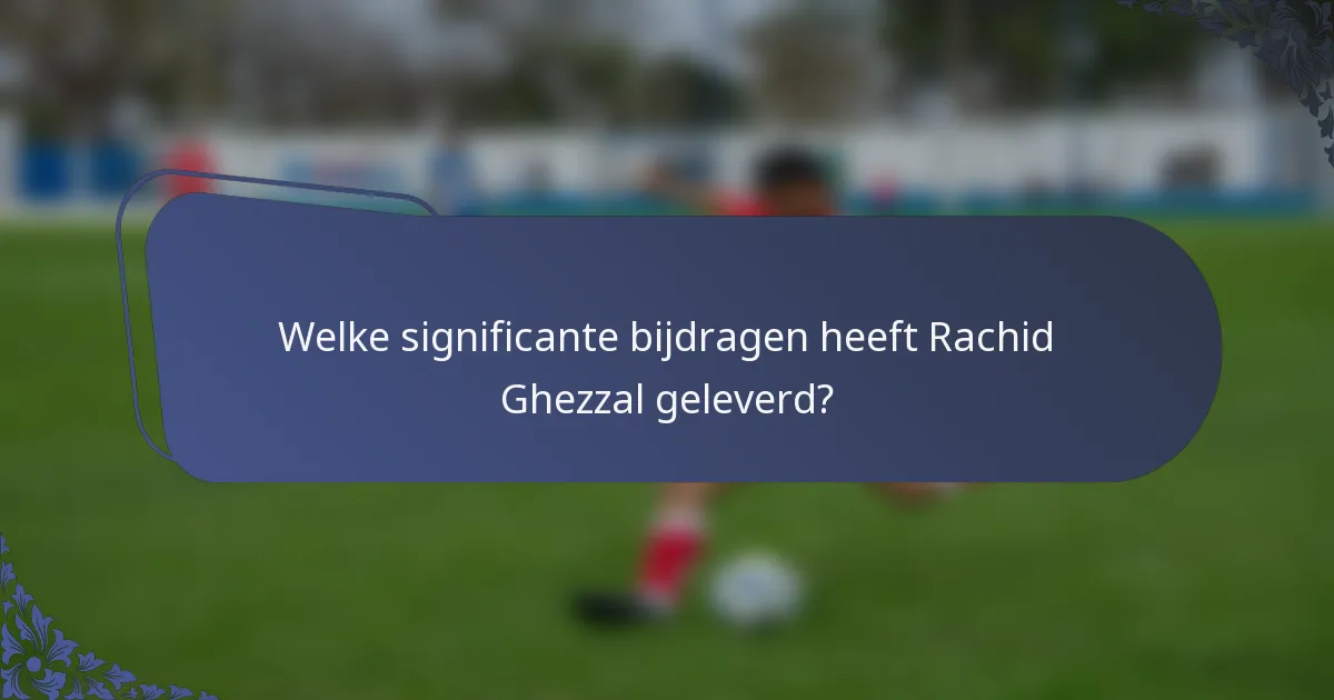 Welke significante bijdragen heeft Rachid Ghezzal geleverd?