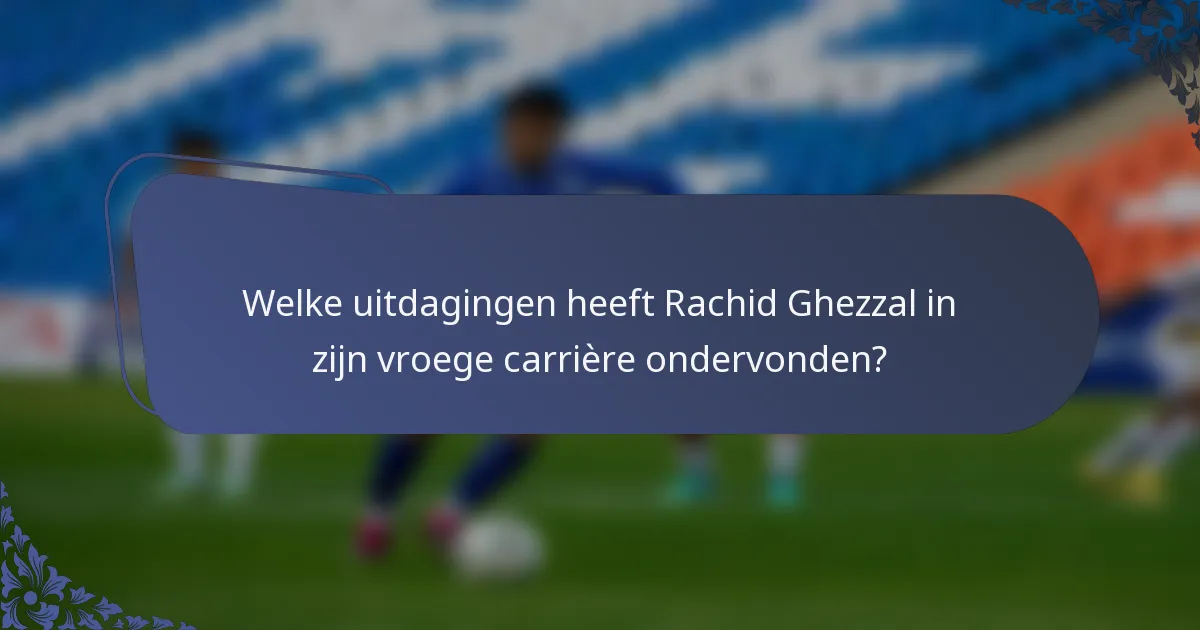 Welke uitdagingen heeft Rachid Ghezzal in zijn vroege carrière ondervonden?